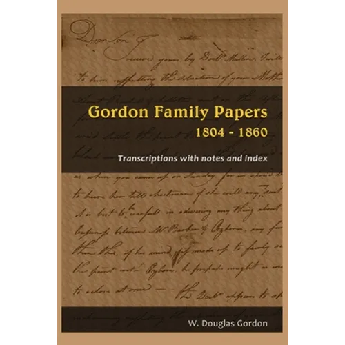 Gordon Family Papers 1804 - 1860: Transcriptions with Notes and Index - Paperback