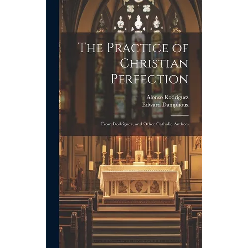 The Practice of Christian Perfection; From Rodriguez, and Other Catholic Authors - Hardcover