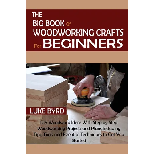 The Big Book of Woodworking Crafts for Beginners: DIY Woodwork Ideas With Step by Step Woodworking Projects and Plans Including Tips, Tools and Essent - Paperback