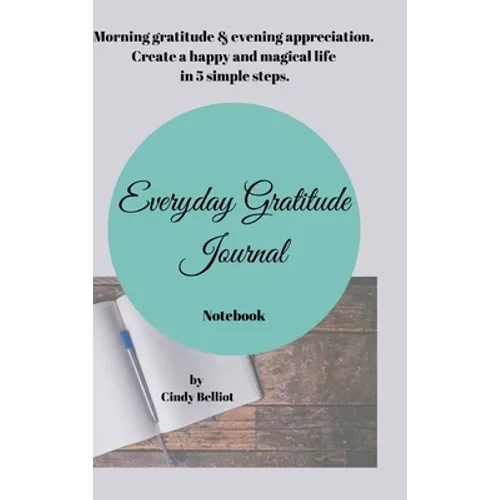 Everyday Gratitude Journal Notebook: Morning gratitude & evening appreciation. Create a happy & magical life in 5 simple steps. - Hardcover