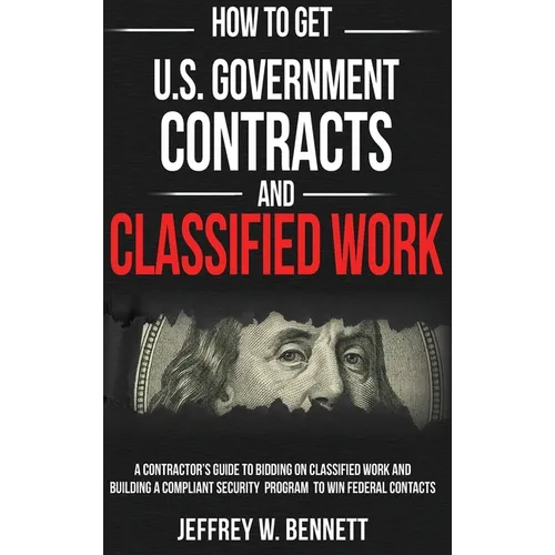 How to Get U.S. Government Contracts and Classified Work: A Contractor's Guide to Bidding on Classified Work and Building a Compliant Security Program - Hardcover