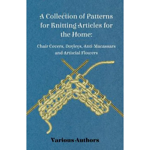A Collection of Patterns for Knitting Articles for the Home: Chair Covers, Doyleys, Anti-Macassars and Artificial Flowers - Paperback