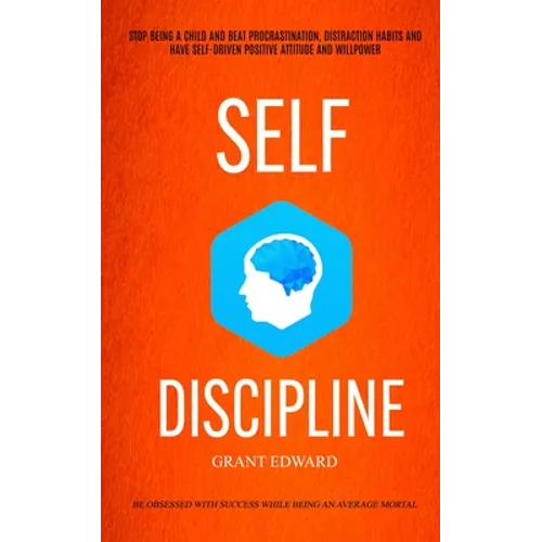 Self Discipline: Stop Being A Child And Beat Procrastination, Distraction Habits And Have Self-driven Positive Attitude And Willpower ( - Paperback
