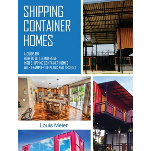 Shipping Container Homes: A Guide on How to Build and Move into Shipping Container Homes with Examples of Plans and Designs - Hardcover