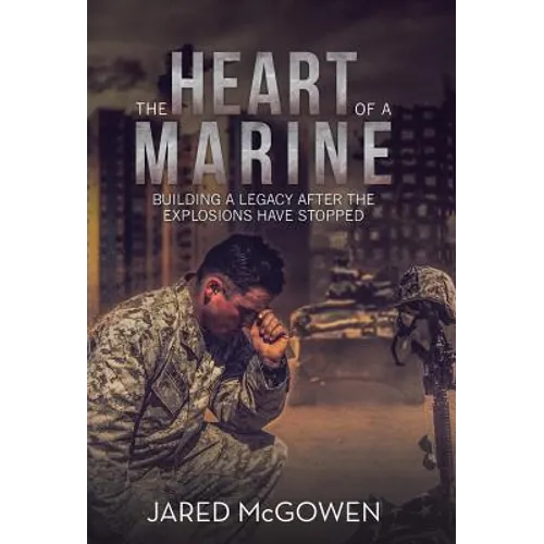 The Heart of a Marine: Building a Legacy After the Explosions Have Stopped - Hardcover