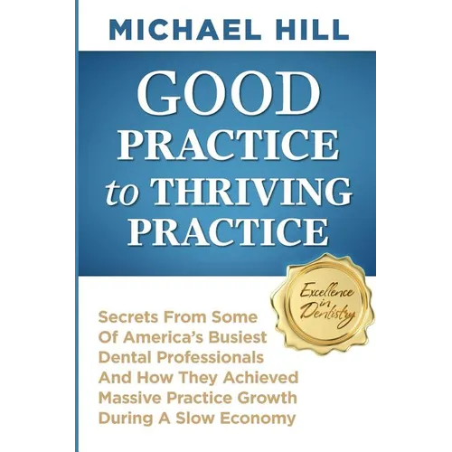 Good Practice To Thriving Practice: Secrets From Some Of America's Busiest Dental Professionals And How They Achieved Massive Practice Growth During A - Paperback