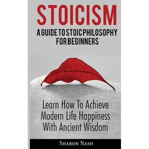 Stoicism: A Guide To Stoic Philosophy For Beginners; Learn How To Achieve Modern Life Happiness With Ancient Wisdom - Paperback