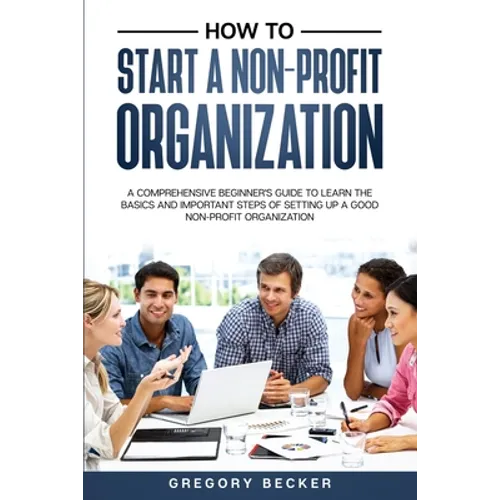 How to Start a Non-Profit Organization: A Comprehensive Beginner's Guide to Learn the Basics and Important Steps of Setting Up a Good Non-Profit Organ - Paperback