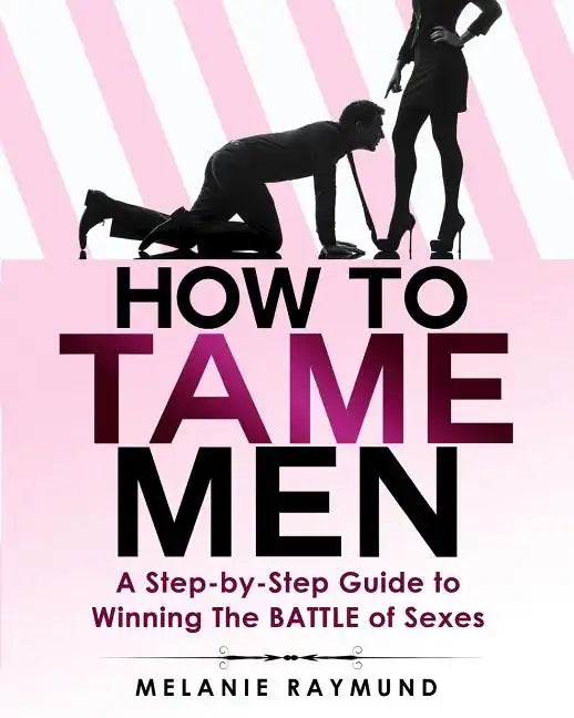 How to Tame Men: a step-by-step Guide to Winning The BATTLE of Sexes - Paperback
