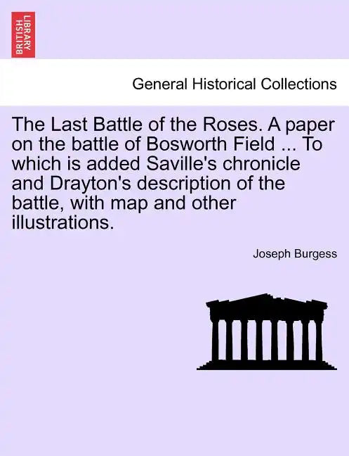 The Last Battle of the Roses. a Paper on the Battle of Bosworth Field ... to Which Is Added Saville's Chronicle and Drayton's Description of the Battl - Paperback