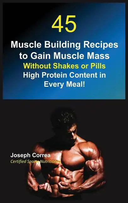 45 Muscle Building Recipes to Gain Muscle Mass Without Shakes or Pills: High Protein Content in Every Meal! - Hardcover