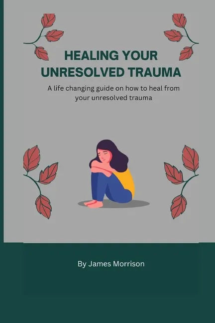 Healing Your Unresolved Trauma: A life changing guide on how to heal from your unresolved trauma - Paperback