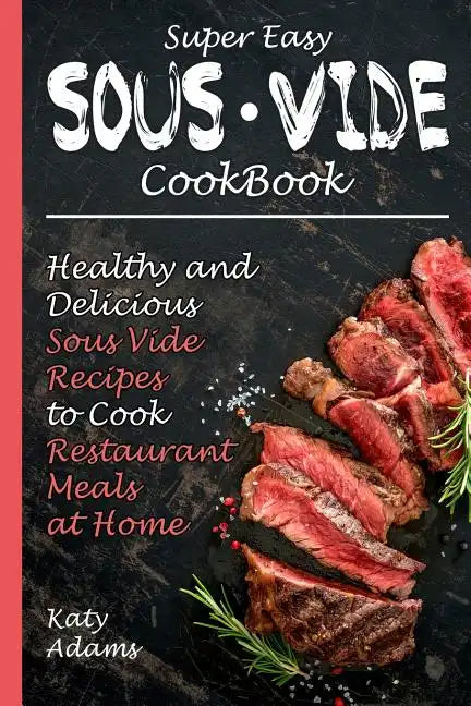 Super Easy Sous Vide Cookbook: Healthy & Delicious Sous Vide Recipes to Cook Restaurant Meals at Home - Paperback