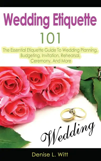 Wedding Etiquette 101: The Essential Etiquette Guide To Wedding Planning, Budgeting, Invitation, Rehearsal, Ceremony, And More - Paperback