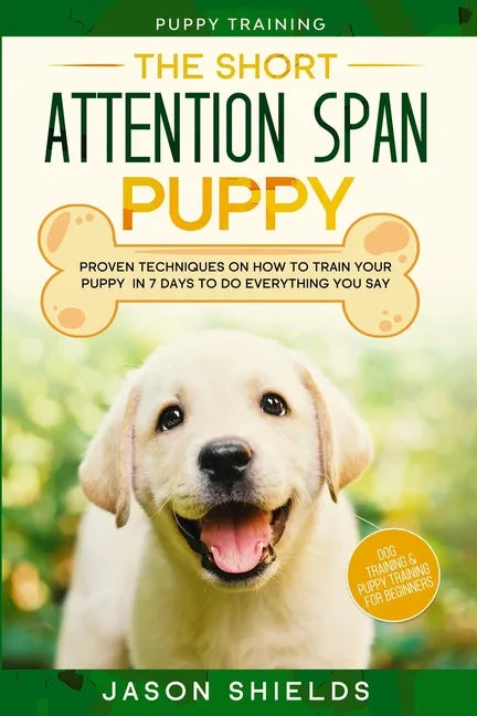 Puppy Training: THE SHORT ATTENTION SPAN PUPPY - Proven Techniques on How To Train Your Puppy In 7 Days To Do Everything You Say (Dog - Paperback