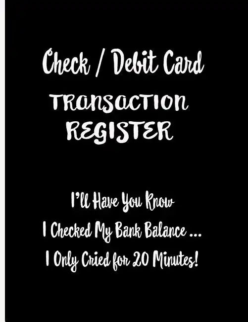 Check / Debit Card Transaction Register: I'll Have You Know I Checked My Bank Balance ... I Only Cried for 20 Minutes!: Checkbook Register Checking Ac - Paperback