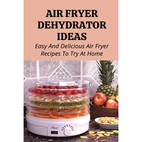 Air Fryer Dehydrator Ideas: Easy And Delicious Air Fryer Recipes To Try At Home!: Quick & Easy Air Fryer Recipes - Paperback
