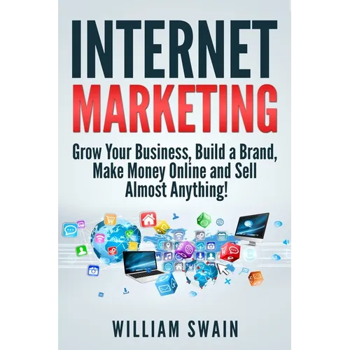 Internet Marketing: Grow Your Business, Build a Brand, Make Money Online and Sell Almost Anything! - Paperback
