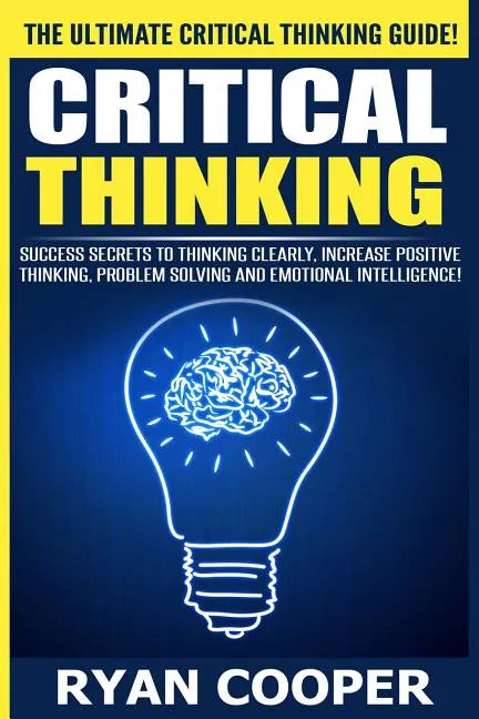 Critical Thinking: Success Secrets To Thinking Clearly, Increase Positive Thinking, Problem Solving And Emotional Intelligence! - Paperback