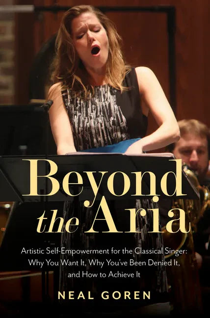 Beyond the Aria: Artistic Self-Empowerment for the Classical Singer: Why You Want It, Why You've Been Denied It, and How to Achieve It - Paperback