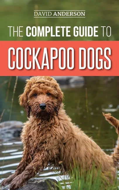 The Complete Guide to Cockapoo Dogs: Everything You Need to Know to Successfully Raise, Train, and Love Your New Cockapoo Dog - Hardcover