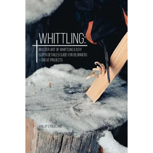 Whittling: Master Art Of Whittling Easy! Super Detailed Guide For Beginners + Great Projects - Paperback
