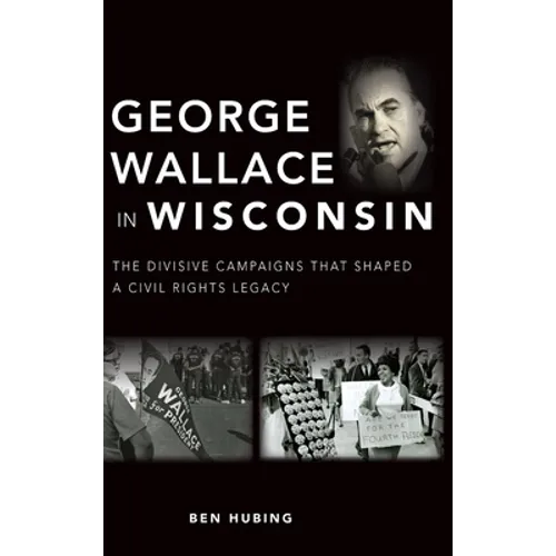 George Wallace in Wisconsin: The Divisive Campaigns That Shaped a Civil Rights Legacy - Hardcover