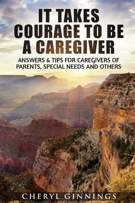 It Takes Courage To Be A Caregiver: Answers & Tips for Caregivers of Parents, Special Needs and Others - Paperback