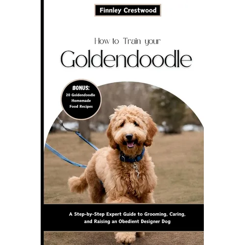 How to Train Your Goldendoodle: A Step-by-Step Expert Guide to Grooming, Caring, and Raising an Obedient Designer Dog - Paperback