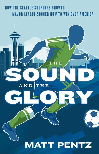 The Sound and the Glory: How the Seattle Sounders Showed Major League Soccer How to Win Over America - Paperback