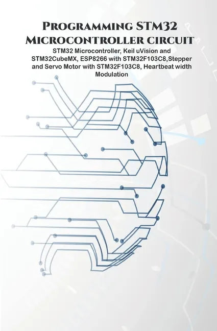 Programming STM32 Microcontroller circuit: STM32 Microcontroller, Keil uVision and STM32CubeMX, ESP8266 with STM32F103C8, Stepper & Servo Motor with S - Paperback