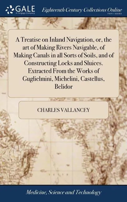 A Treatise on Inland Navigation, or, the art of Making Rivers Navigable, of Making Canals in all Sorts of Soils, and of Constructing Locks and Sluices - Hardcover