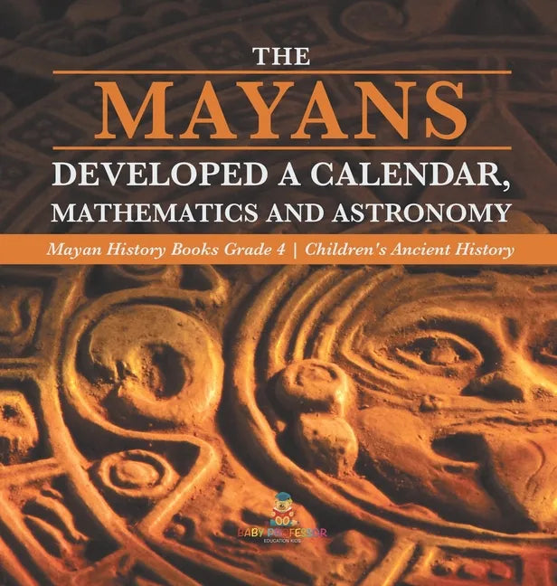 The Mayans Developed a Calendar, Mathematics and Astronomy Mayan History Books Grade 4 Children's Ancient History - Hardcover