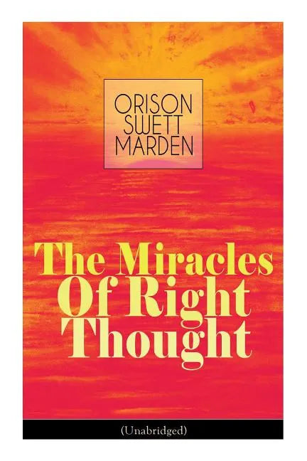 The Miracles of Right Thought (Unabridged): Unlock the Forces Within Yourself: How to Strangle Every Idea of Deficiency, Imperfection or Inferiority - - Paperback