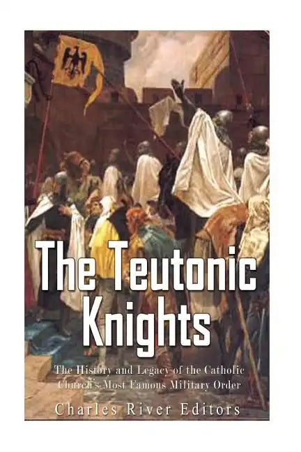 The Teutonic Knights: The History and Legacy of the Catholic Church's Most Famous Military Order - Paperback