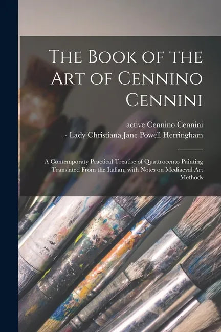 The Book of the Art of Cennino Cennini; a Contemporaty Practical Treatise of Quattrocento Painting Translated From the Italian, With Notes on Mediaeva - Paperback