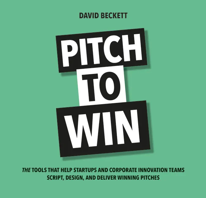 Pitch to Win: The Tools That Help Startups and Corporate Innovation Teams Script, Design, and Deliver Winning Pitches - Paperback