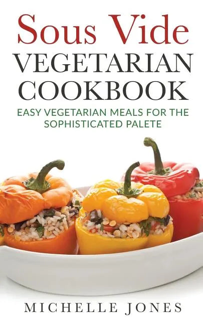 Sous Vide Vegeterian Cookbook: Easy Vegetarian Meals For Sophisticated Palette - Paperback