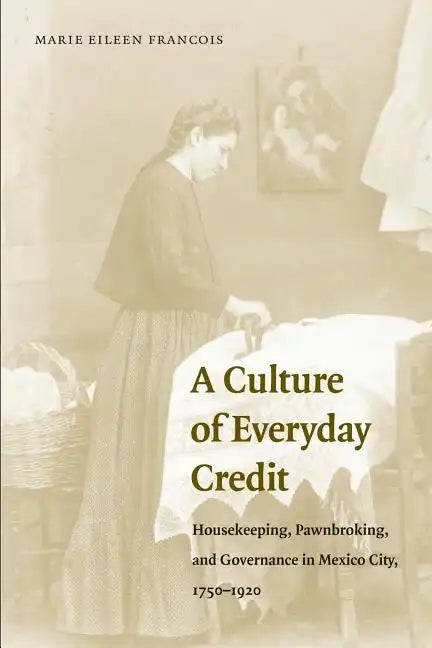 A Culture of Everyday Credit: Housekeeping, Pawnbroking, and Governance in Mexico City, 1750-1920 - Paperback