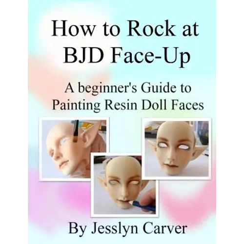 How to ROCK at BJD Face-Ups: A Beginner's Guide to Painting Resin Doll Faces - Paperback