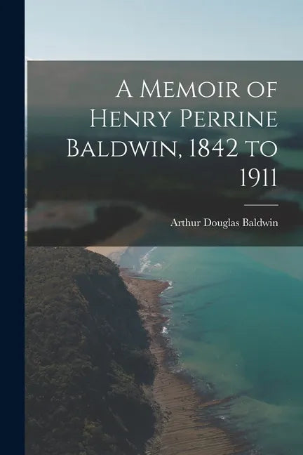 A Memoir of Henry Perrine Baldwin, 1842 to 1911 - Paperback