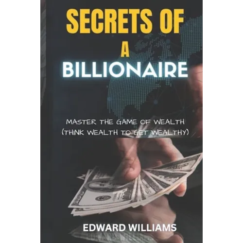 Secrets of a Billionaire: Master The Game Of Wealth (THINK WEALTH TO GET WEALTHY) - Paperback