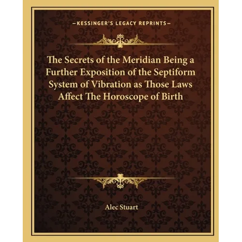 The Secrets of the Meridian Being a Further Exposition of the Septiform System of Vibration as Those Laws Affect the Horoscope of Birth - Paperback
