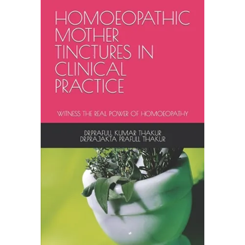 Homoeopathic Mother Tinctures in Clinical Practice: Witness the Real Power of Homoeopathy - Paperback