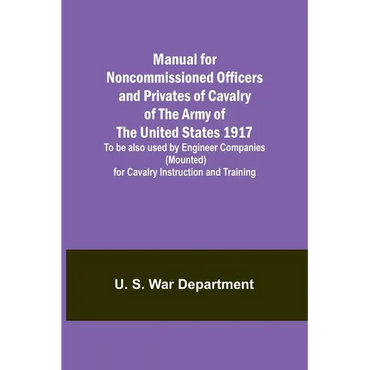 Manual for Noncommissioned Officers and Privates of Cavalry of the Army of the United States 1917. To be also used by Engineer Companies (Mounted) for - Paperback