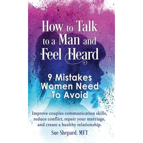 How to Talk to a Man and Feel Heard: 9 Mistakes Women Need to Avoid: Improve couples communication skills, reduce conflict, repair your marriage, and - Hardcover