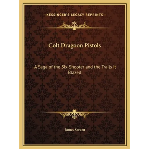 Colt Dragoon Pistols: A Saga of the Six-Shooter and the Trails It Blazed - Hardcover