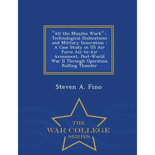 All the Missiles Work: Technological Dislocations and Military Innovation: A Case Study in US Air Force Air-To-Air Armament, Post-World War I - Paperback