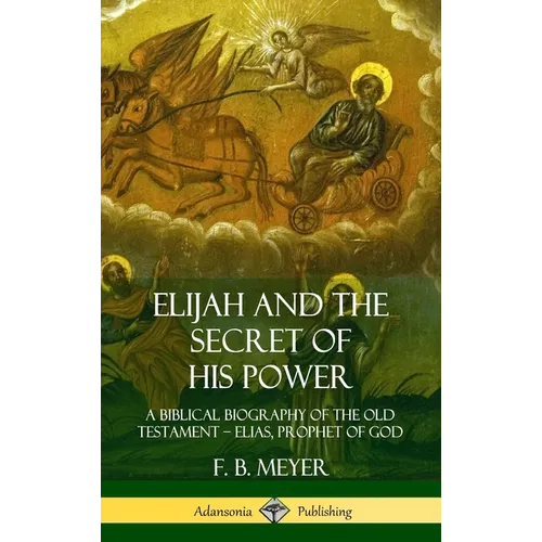 Elijah and the Secret of His Power: A Biblical Biography of the Old Testament - Elias, Prophet of God (Hardcover) - Hardcover