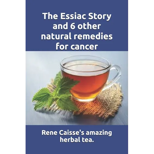 The Essiac Story and 6 other natural remedies for cancer: The amazing and incredible story of how Rene Caisse developed Essiac Tea, plus six other eff - Paperback